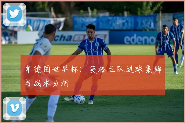 年德国世界杯:英格兰队进球集锦与战术分析