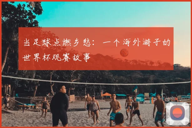 当足球点燃乡愁：一个海外游子的世界杯观赛故事