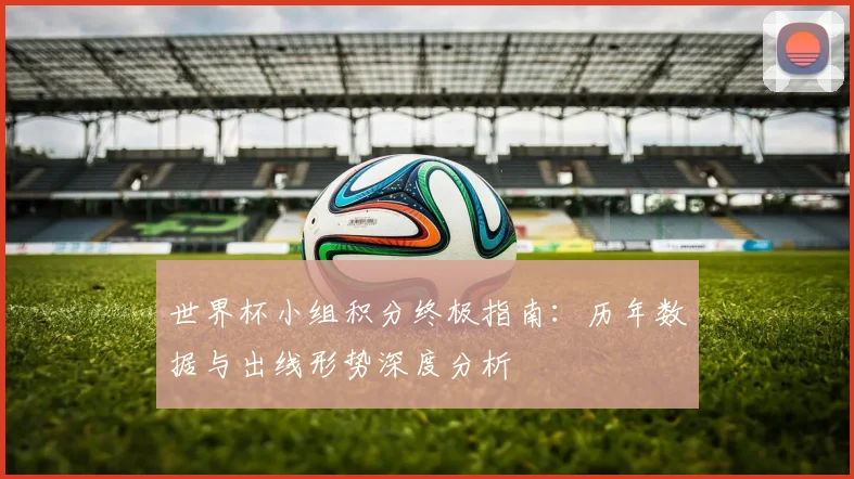 世界杯小组积分终极指南:历年数据与出线形势深度分析