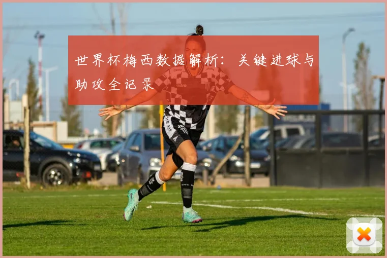 世界杯梅西数据解析：关键进球与助攻全记录