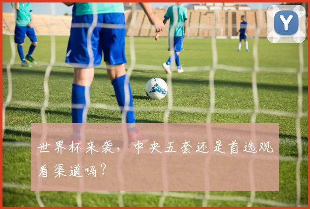 世界杯来袭，中央五套还是首选观看渠道吗？