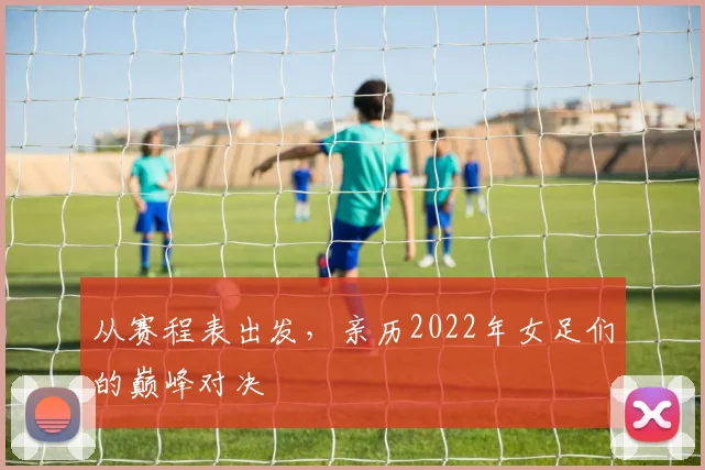 从赛程表出发，亲历2022年女足们的巅峰对决