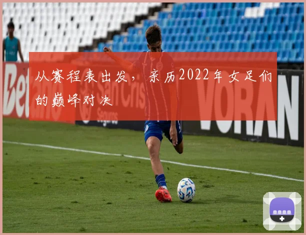 从赛程表出发，亲历2022年女足们的巅峰对决