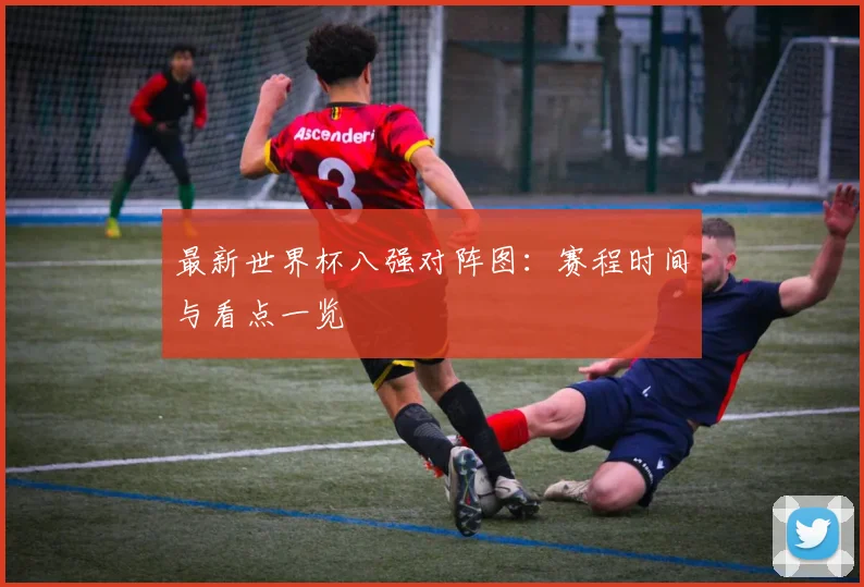 最新世界杯八强对阵图:赛程时间与看点一览