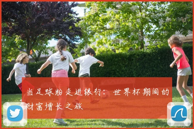 当足球粉走进银行：世界杯期间的财富增长之旅