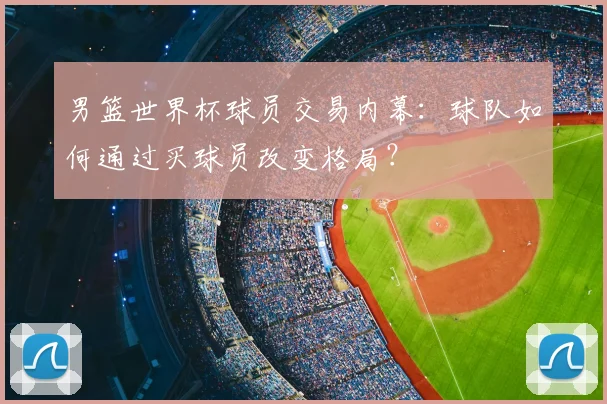 男篮世界杯球员交易内幕：球队如何通过买球员改变格局？