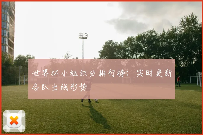 世界杯小组积分排行榜:实时更新各队出线形势