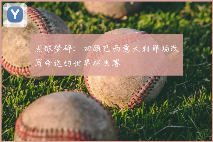 点球梦碎:回顾巴西意大利那场改写命运的世界杯决赛