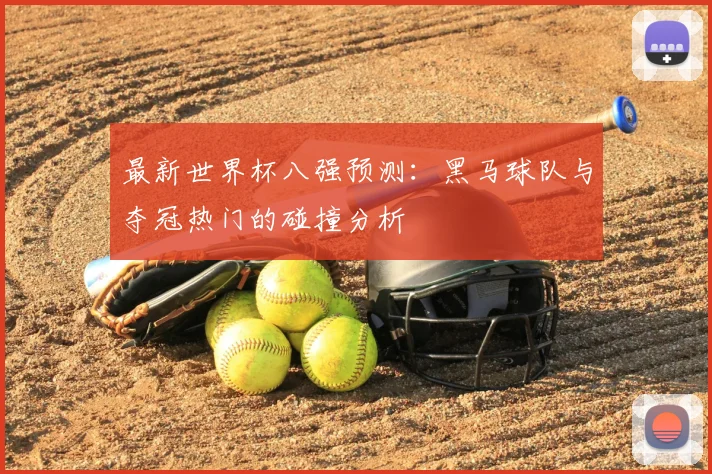 最新世界杯八强预测:黑马球队与夺冠热门的碰撞分析