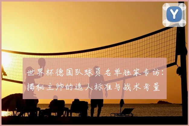 世界杯德国队球员名单独家专访:揭秘主帅的选人标准与战术考量