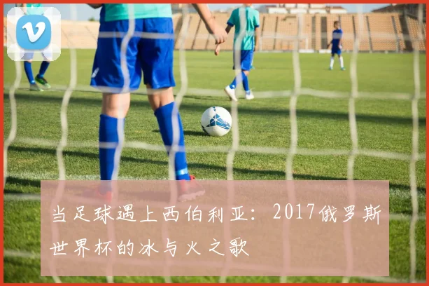 当足球遇上西伯利亚：2017俄罗斯世界杯的冰与火之歌