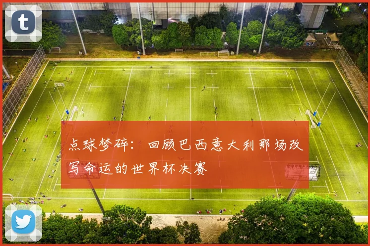 点球梦碎:回顾巴西意大利那场改写命运的世界杯决赛