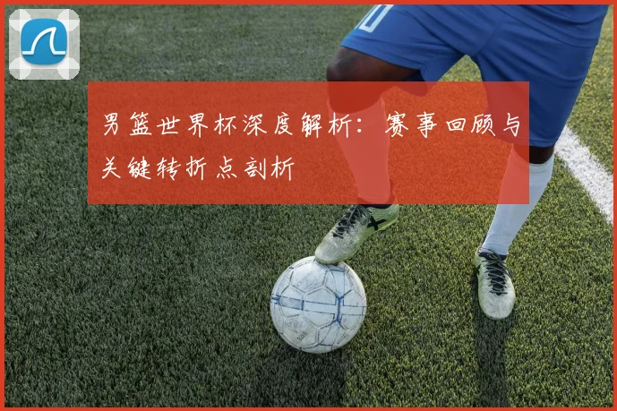 男篮世界杯深度解析：赛事回顾与关键转折点剖析