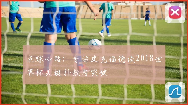 点球心路:专访皮克福德谈2018世界杯关键扑救与突破