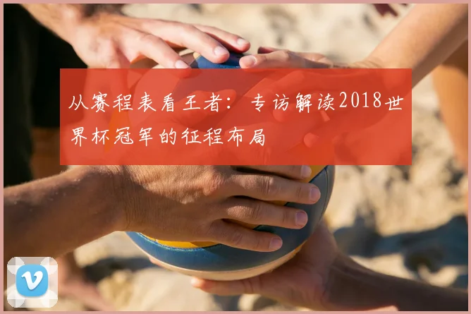 从赛程表看王者：专访解读2018世界杯冠军的征程布局
