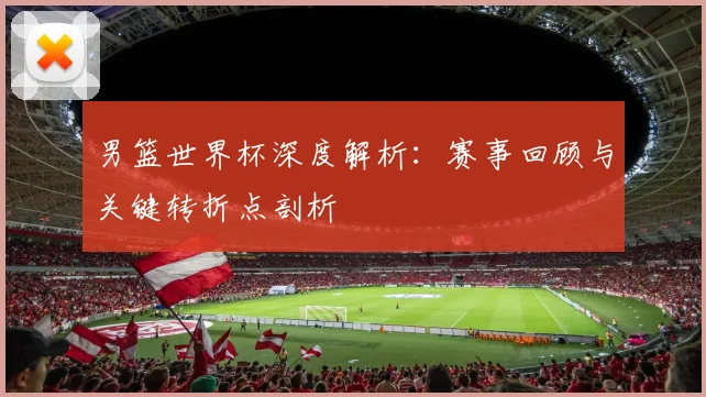 男篮世界杯深度解析：赛事回顾与关键转折点剖析