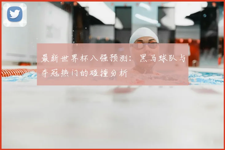 最新世界杯八强预测:黑马球队与夺冠热门的碰撞分析
