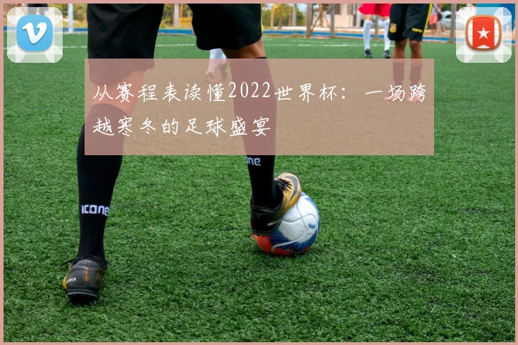 从赛程表读懂2022世界杯：一场跨越寒冬的足球盛宴