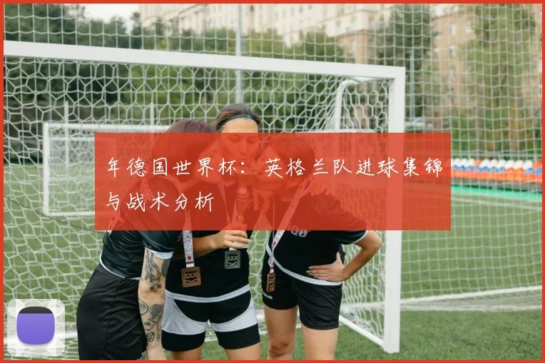 年德国世界杯:英格兰队进球集锦与战术分析