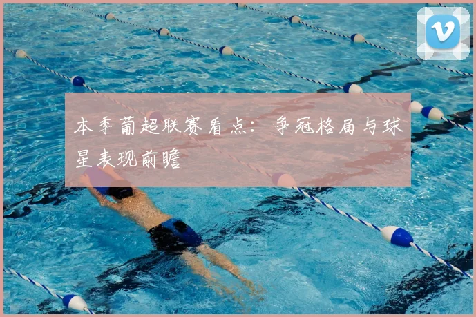 本季葡超联赛看点：争冠格局与球星表现前瞻