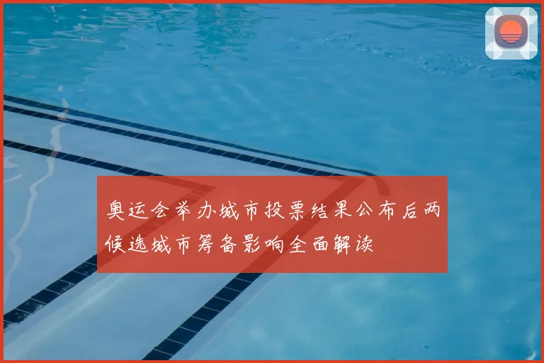 奥运会举办城市投票结果公布后两候选城市筹备影响全面解读