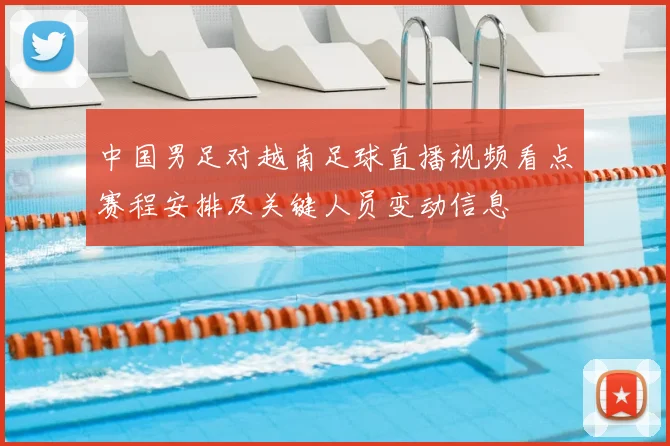 中国男足对越南足球直播视频看点赛程安排及关键人员变动信息