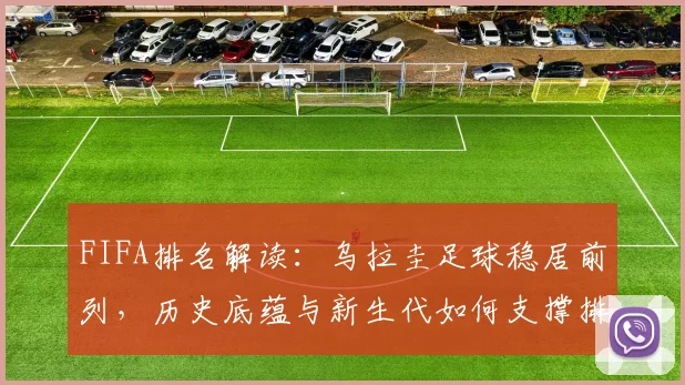 FIFA排名解读：乌拉圭足球稳居前列，历史底蕴与新生代如何支撑排名？