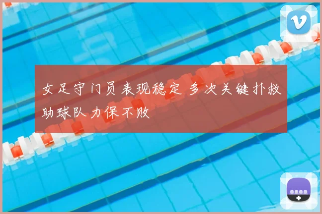 女足守门员表现稳定 多次关键扑救助球队力保不败