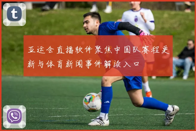 亚运会直播软件聚焦中国队赛程更新与体育新闻事件解读入口