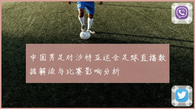 中国男足对沙特亚运会足球直播数据解读与比赛影响分析