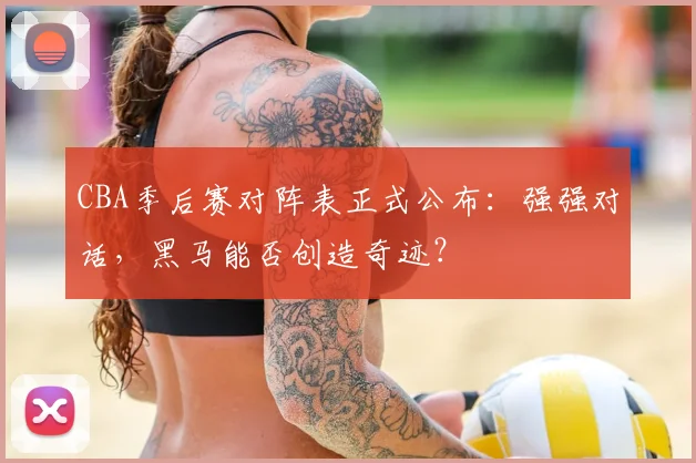 CBA季后赛对阵表正式公布：强强对话，黑马能否创造奇迹？
