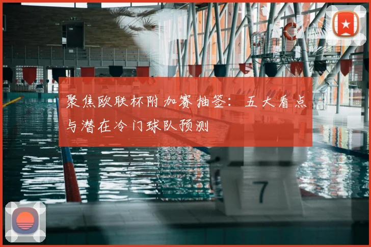 聚焦欧联杯附加赛抽签:五大看点与潜在冷门球队预测