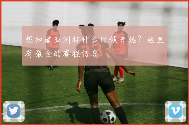 想知道亚洲杯什么时候开始？这里有最全的赛程信息