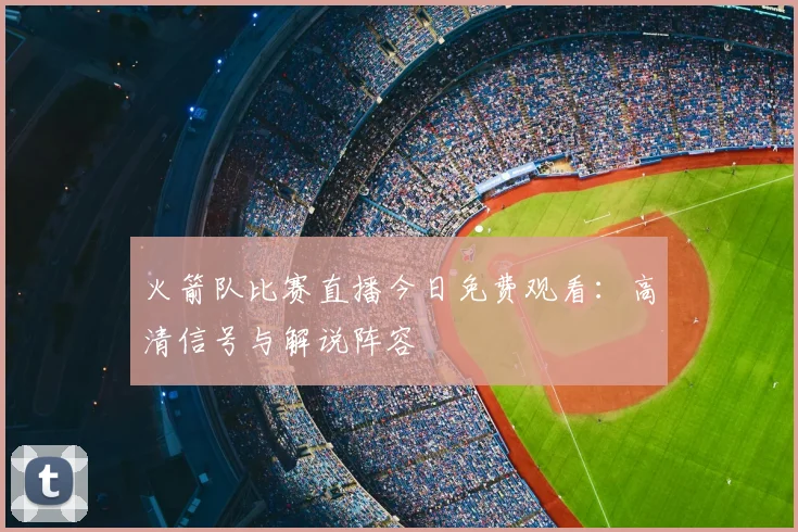 火箭队比赛直播今日免费观看：高清信号与解说阵容