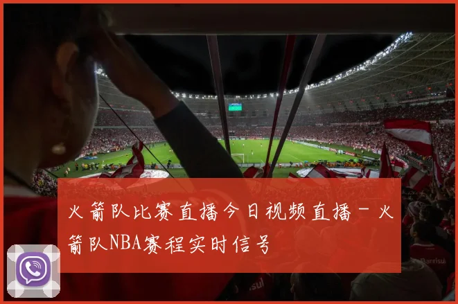 火箭队比赛直播今日视频直播 - 火箭队NBA赛程实时信号