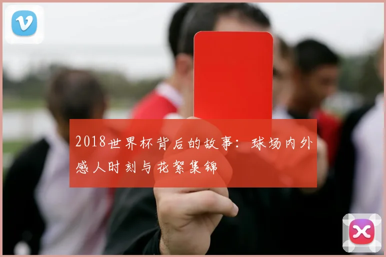 2018世界杯背后的故事：球场内外感人时刻与花絮集锦