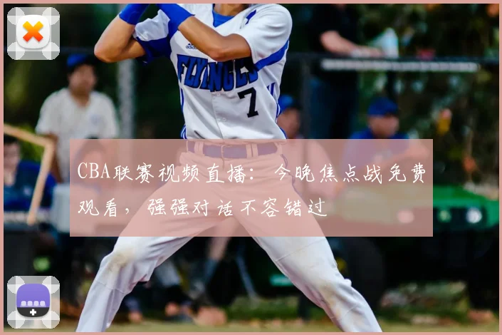 CBA联赛视频直播：今晚焦点战免费观看，强强对话不容错过