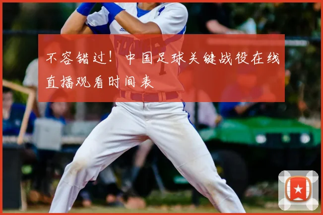 不容错过！中国足球关键战役在线直播观看时间表