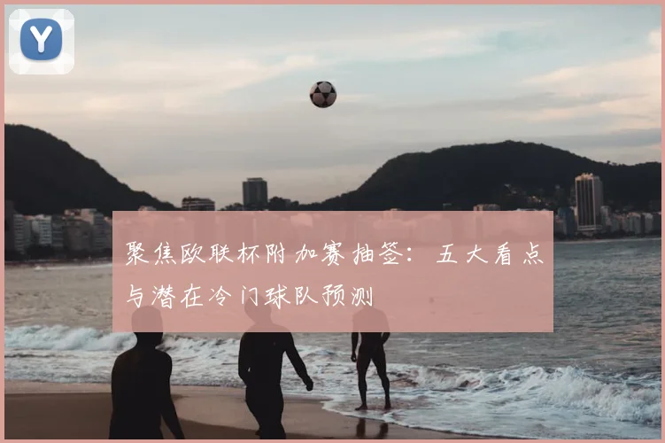 聚焦欧联杯附加赛抽签:五大看点与潜在冷门球队预测