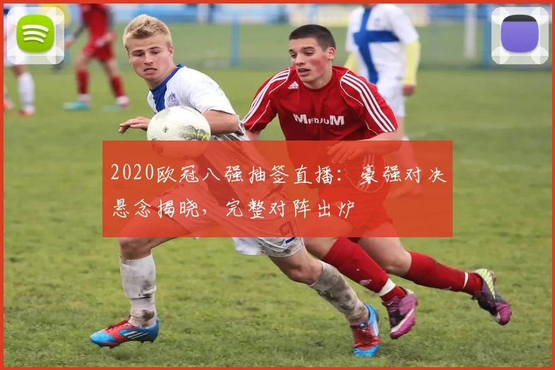 2020欧冠八强抽签直播：豪强对决悬念揭晓，完整对阵出炉