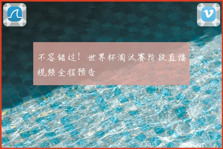 不容错过!世界杯淘汰赛阶段直播视频全程预告